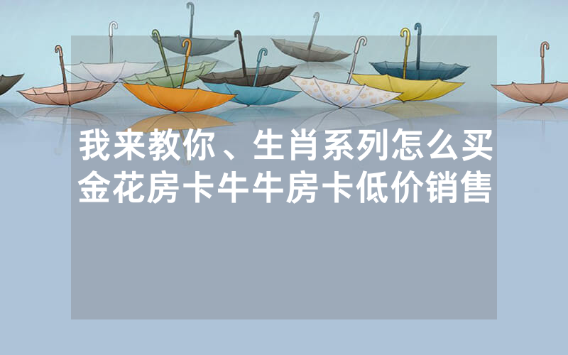 我来教你、生肖系列怎么买金花房卡牛牛房卡低价销售