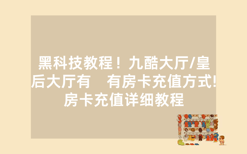 黑科技教程！九酷大厅/皇后大厅有沒有房卡充值方式!房卡充值详细教程