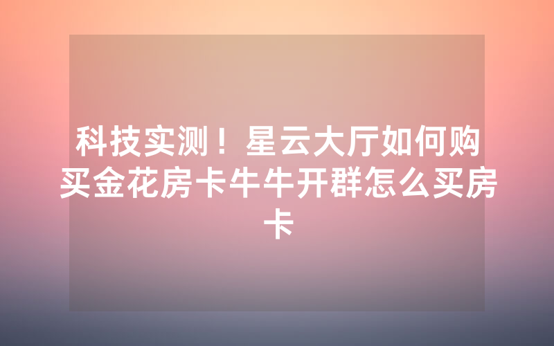 科技实测！星云大厅如何购买金花房卡牛牛开群怎么买房卡