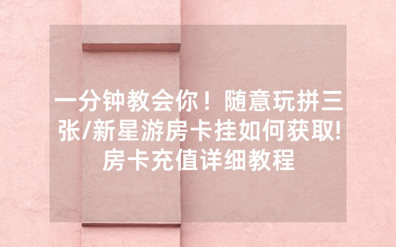 一分钟教会你！随意玩拼三张/新星游房卡挂如何获取!房卡充值详细教程