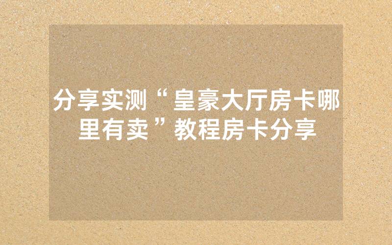 分享实测“皇豪大厅房卡哪里有卖”教程房卡分享