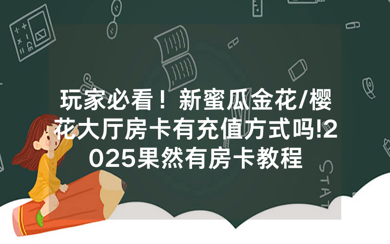 玩家必看！新蜜瓜金花/樱花大厅房卡有充值方式吗!2025果然有房卡教程