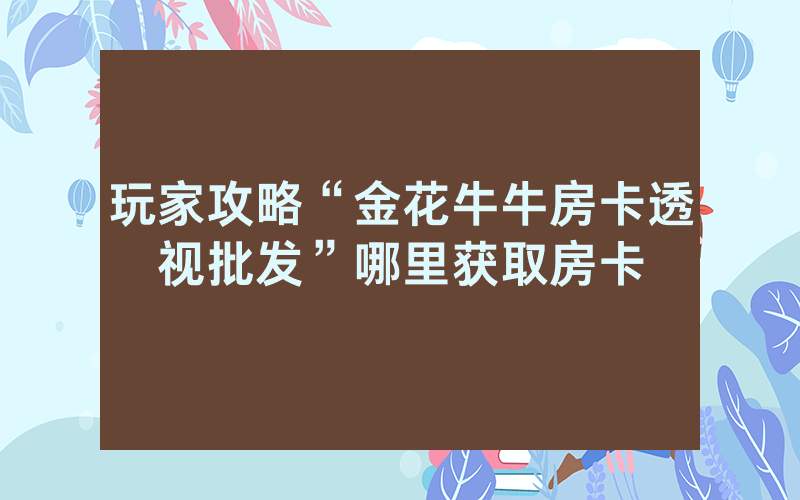 玩家攻略“金花牛牛房卡透视批发”哪里获取房卡