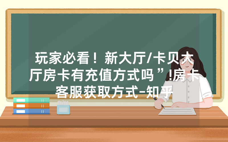 玩家必看！新大厅/卡贝大厅房卡有充值方式吗”!房卡客服获取方式-知乎