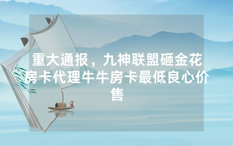 重大通报，九神联盟砸金花房卡代理牛牛房卡最低良心价售