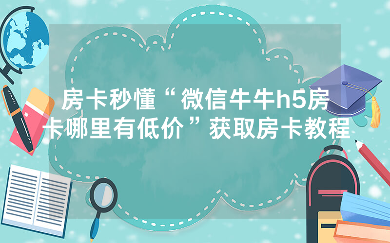 房卡秒懂“微信牛牛h5房卡哪里有低价”获取房卡教程