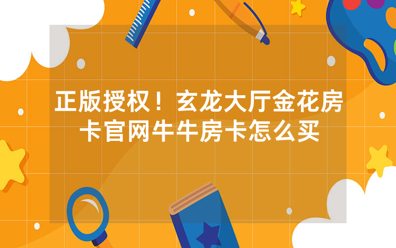 正版授权！玄龙大厅金花房卡官网牛牛房卡怎么买