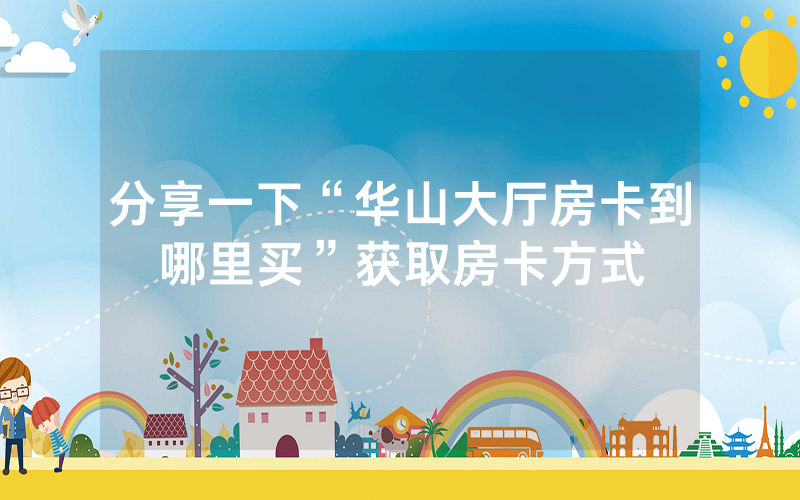 分享一下“华山大厅房卡到哪里买”获取房卡方式