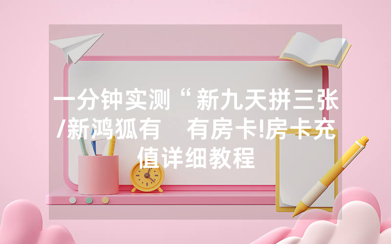 一分钟实测“新九天拼三张/新鸿狐有沒有房卡!房卡充值详细教程
