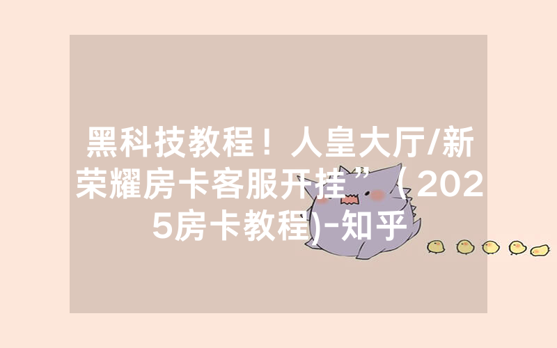 黑科技教程！人皇大厅/新荣耀房卡客服开挂”（2025房卡教程)-知乎
