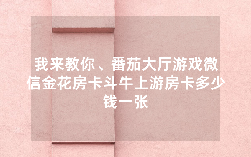 我来教你、番茄大厅游戏微信金花房卡斗牛上游房卡多少钱一张