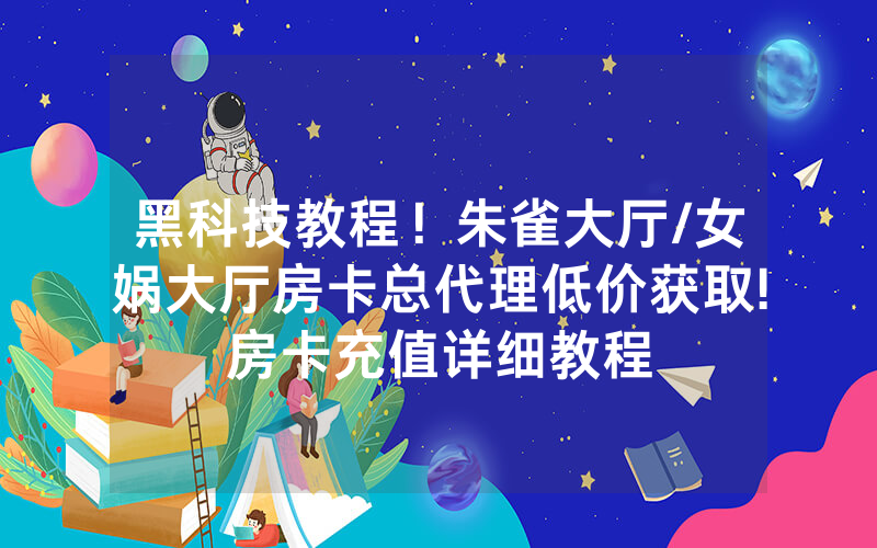 黑科技教程！朱雀大厅/女娲大厅房卡总代理低价获取!房卡充值详细教程