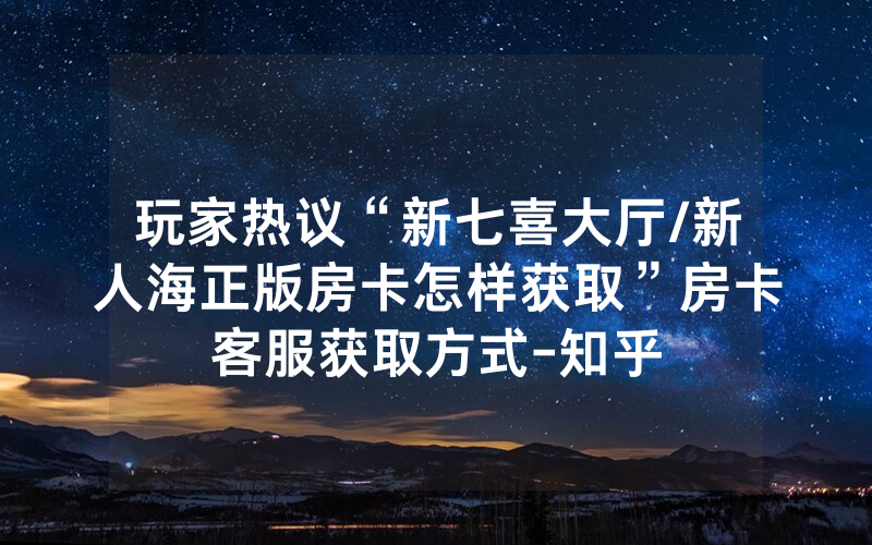 玩家热议“新七喜大厅/新人海正版房卡怎样获取”房卡客服获取方式-知乎