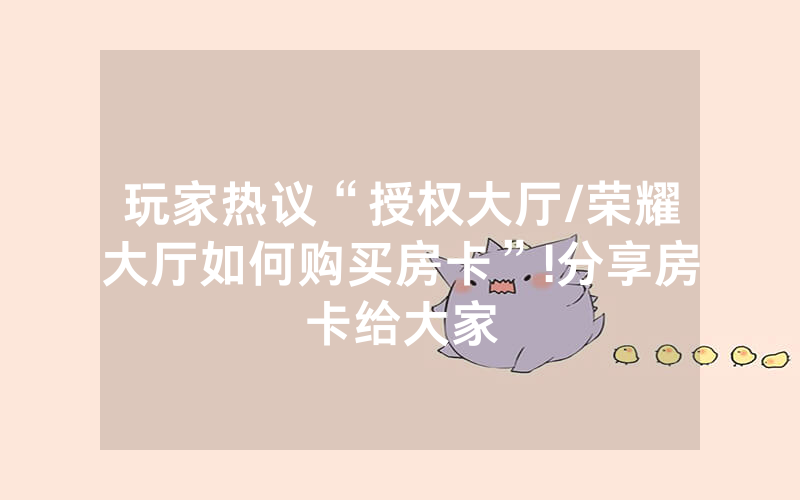 玩家热议“授权大厅/荣耀大厅如何购买房卡”!分享房卡给大家