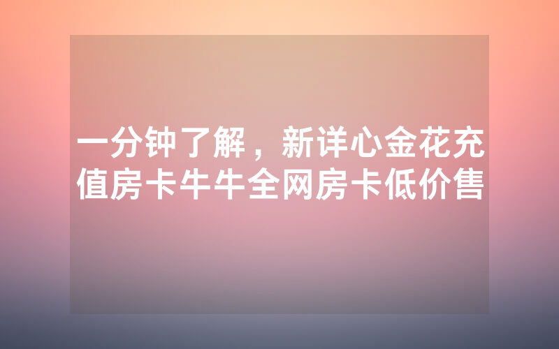 一分钟了解,新详心金花充值房卡牛牛全网房卡低价售