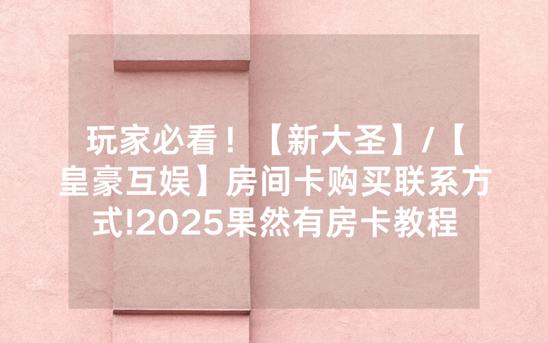 玩家必看！【新大圣】/【皇豪互娱】房间卡购买联系方式!2025果然有房卡教程