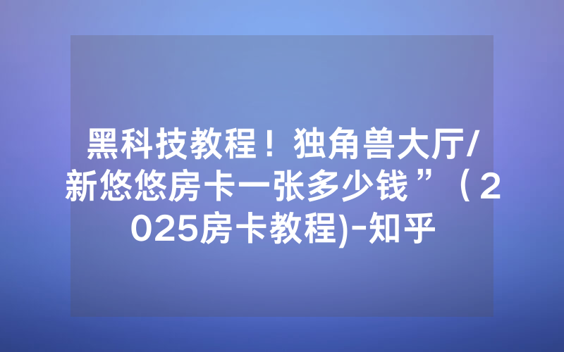黑科技教程！独角兽大厅/新悠悠房卡一张多少钱”（2025房卡教程)-知乎