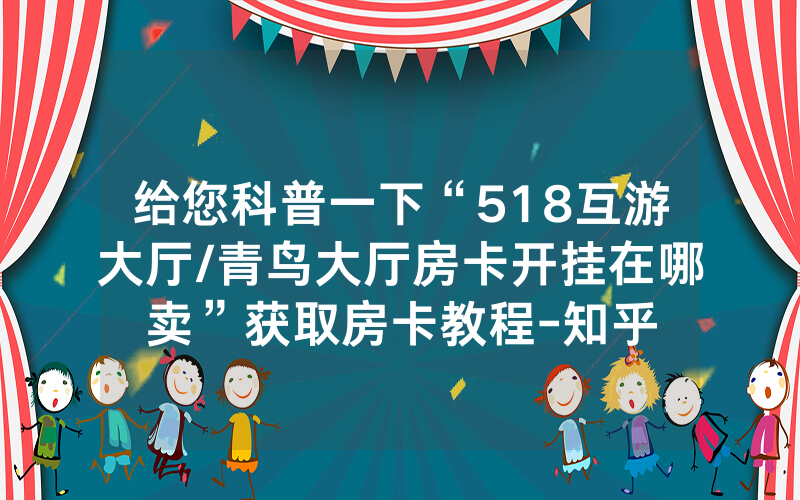 给您科普一下“518互游大厅/青鸟大厅房卡开挂在哪卖”获取房卡教程-知乎