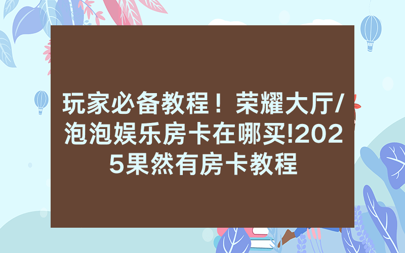 玩家必备教程！荣耀大厅/泡泡娱乐房卡在哪买!2025果然有房卡教程