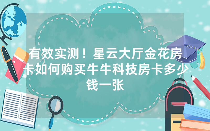 有效实测!星云大厅金花房卡如何购买牛牛科技房卡多少钱一张
