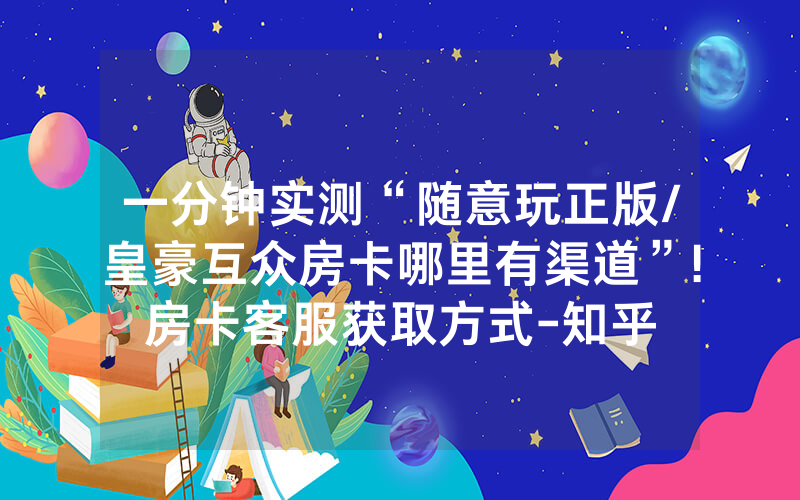 一分钟实测“随意玩正版/皇豪互众房卡哪里有渠道”!房卡客服获取方式-知乎
