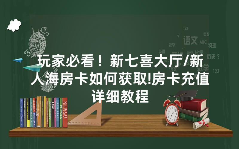 玩家必看！新七喜大厅/新人海房卡如何获取!房卡充值详细教程