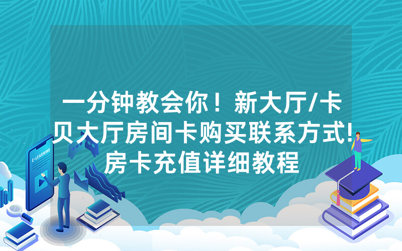 一分钟教会你！新大厅/卡贝大厅房间卡购买联系方式!房卡充值详细教程