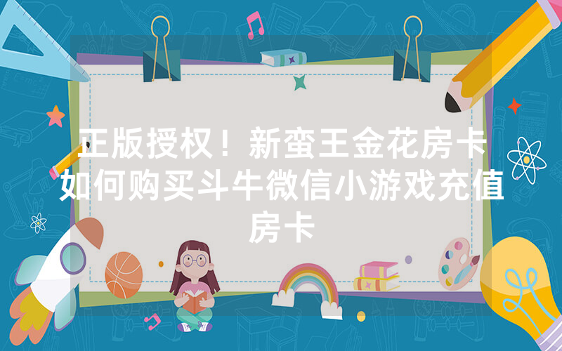 正版授权！新蛮王金花房卡如何购买斗牛微信小游戏充值房卡