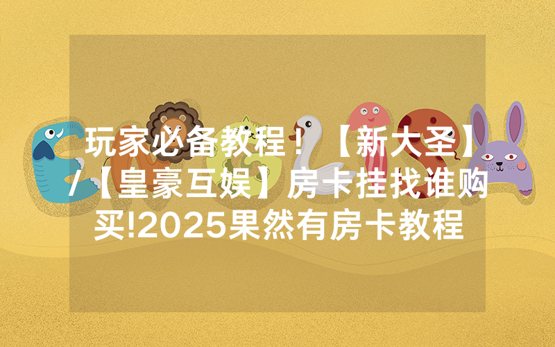 玩家必备教程！【新大圣】/【皇豪互娱】房卡挂找谁购买!2025果然有房卡教程