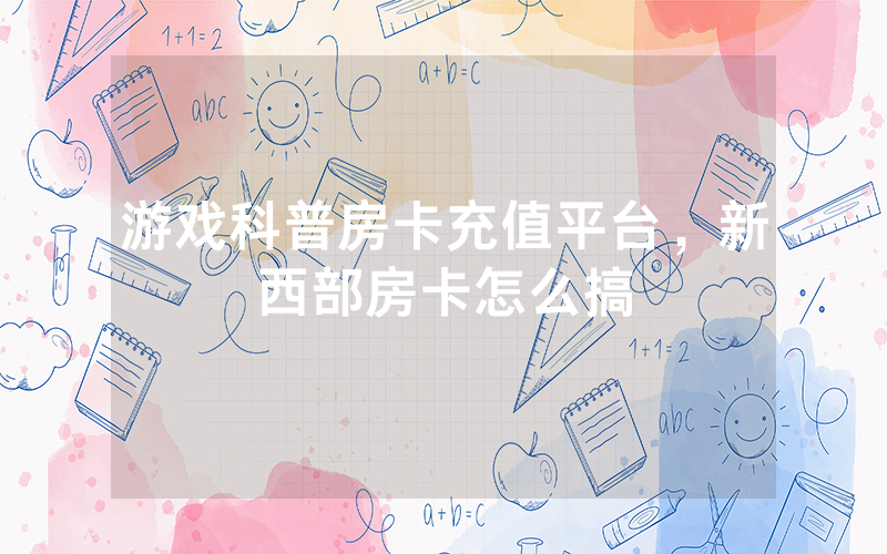 游戏科普房卡充值平台，新西部房卡怎么搞