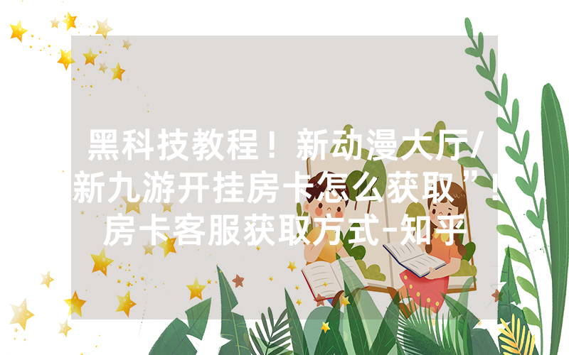 黑科技教程！新动漫大厅/新九游开挂房卡怎么获取”!房卡客服获取方式-知乎