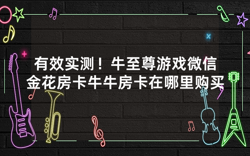 有效实测！牛至尊游戏微信金花房卡牛牛房卡在哪里购买