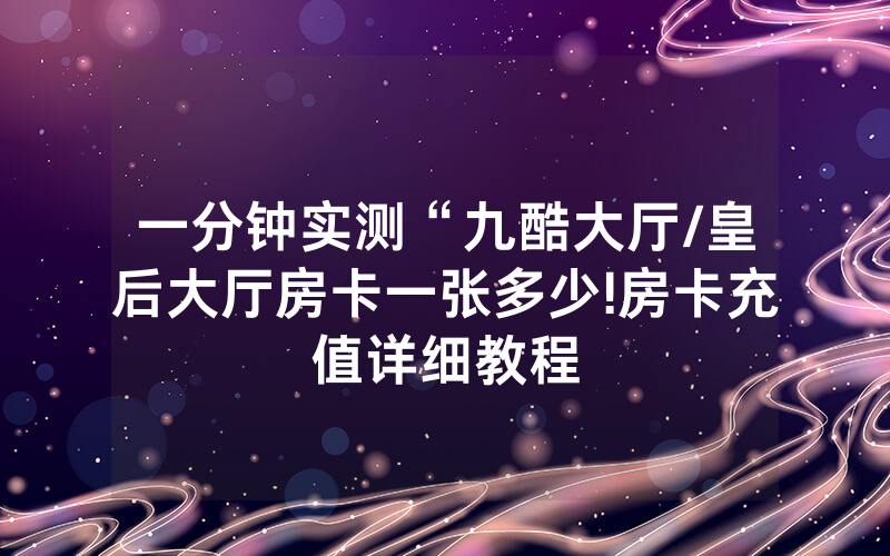 一分钟实测“九酷大厅/皇后大厅房卡一张多少!房卡充值详细教程