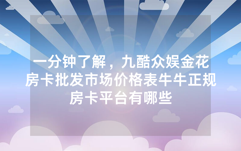 一分钟了解，九酷众娱金花房卡批发市场价格表牛牛正规房卡平台有哪些