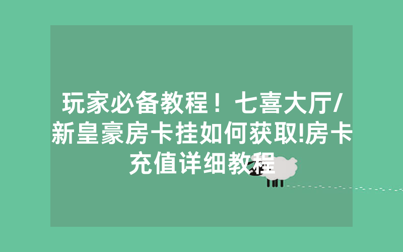 玩家必备教程！七喜大厅/新皇豪房卡挂如何获取!房卡充值详细教程