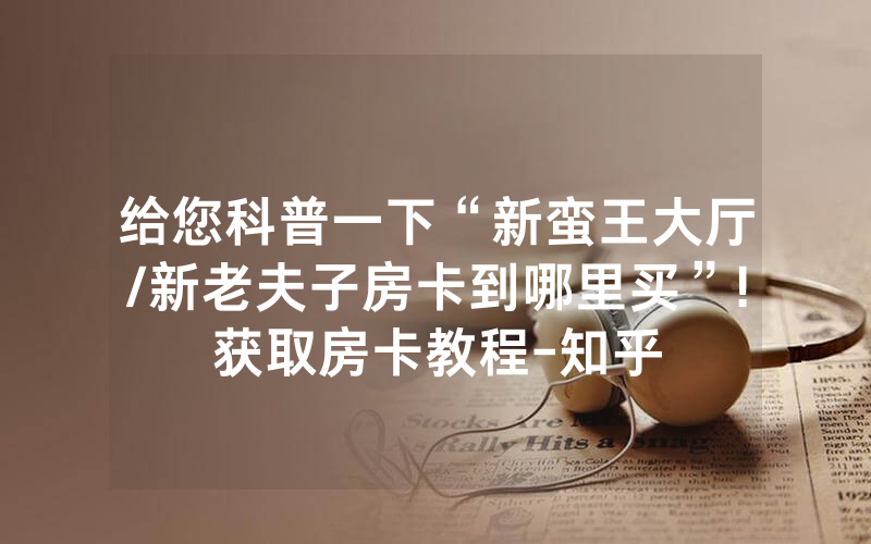 给您科普一下“新蛮王大厅/新老夫子房卡到哪里买”!获取房卡教程-知乎