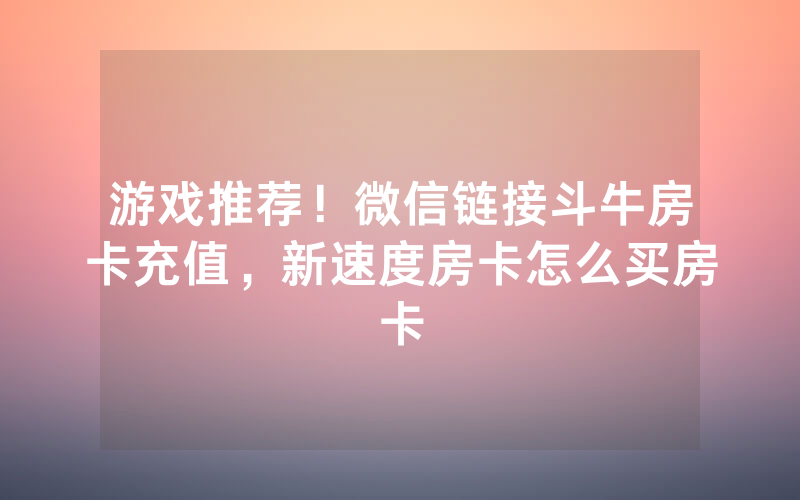 游戏推荐！微信链接斗牛房卡充值，新速度房卡怎么买房卡