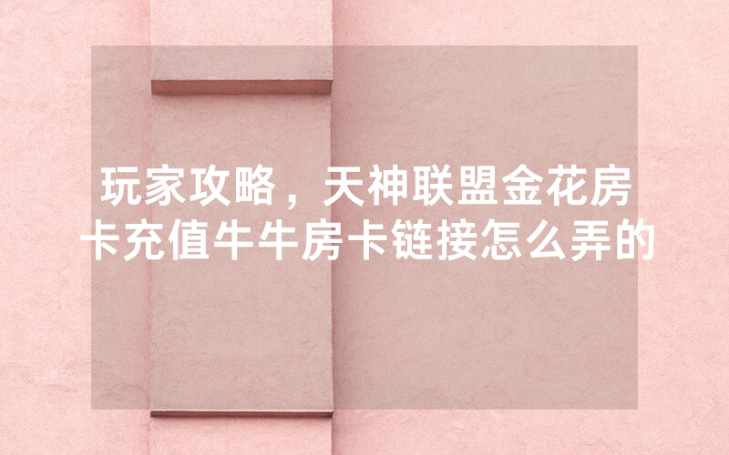 玩家攻略，天神联盟金花房卡充值牛牛房卡链接怎么弄的