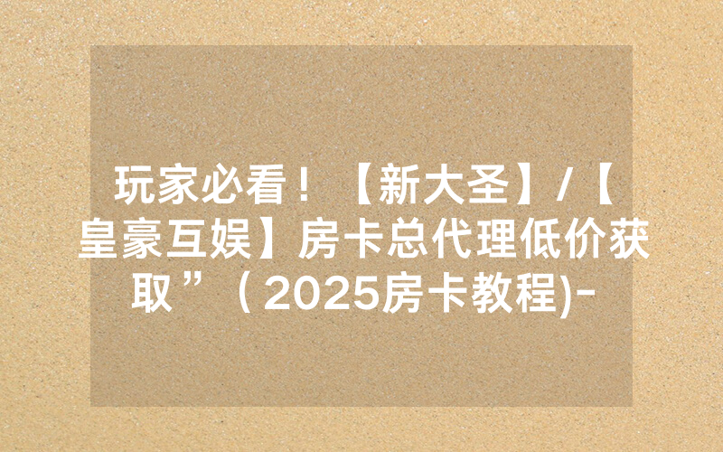 玩家必看！【新大圣】/【皇豪互娱】房卡总代理低价获取”（2025房卡教程)-知乎
