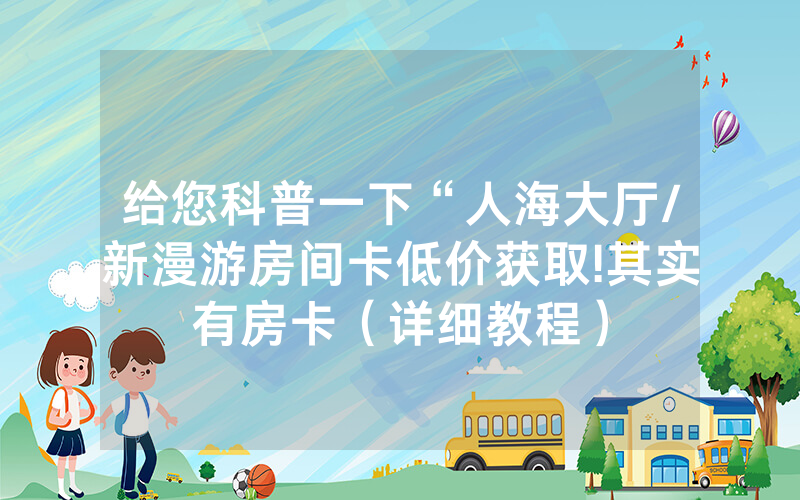 给您科普一下“人海大厅/新漫游房间卡低价获取!其实有房卡（详细教程）
