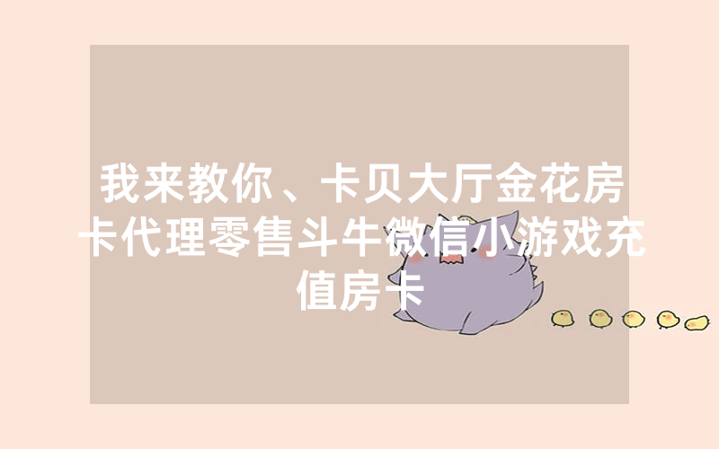 我来教你、卡贝大厅金花房卡代理零售斗牛微信小游戏充值房卡