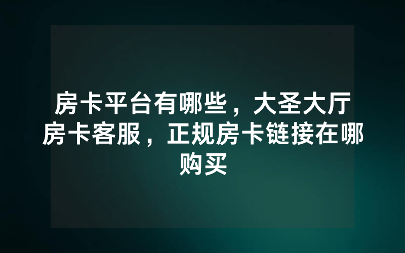 房卡平台有哪些，大圣大厅房卡客服，正规房卡链接在哪购买