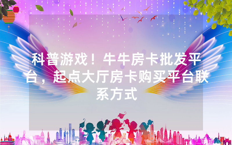 科普游戏！牛牛房卡批发平台，起点大厅房卡购买平台联系方式