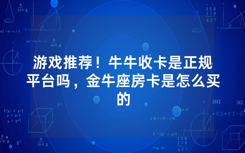 游戏推荐！牛牛收卡是正规平台吗，金牛座房卡是怎么买的