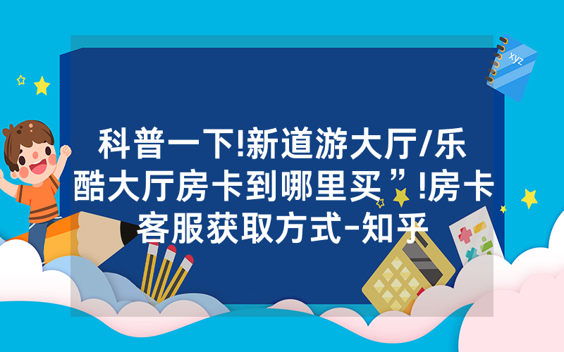 科普一下!新道游大厅/乐酷大厅房卡到哪里买”!房卡客服获取方式-知乎