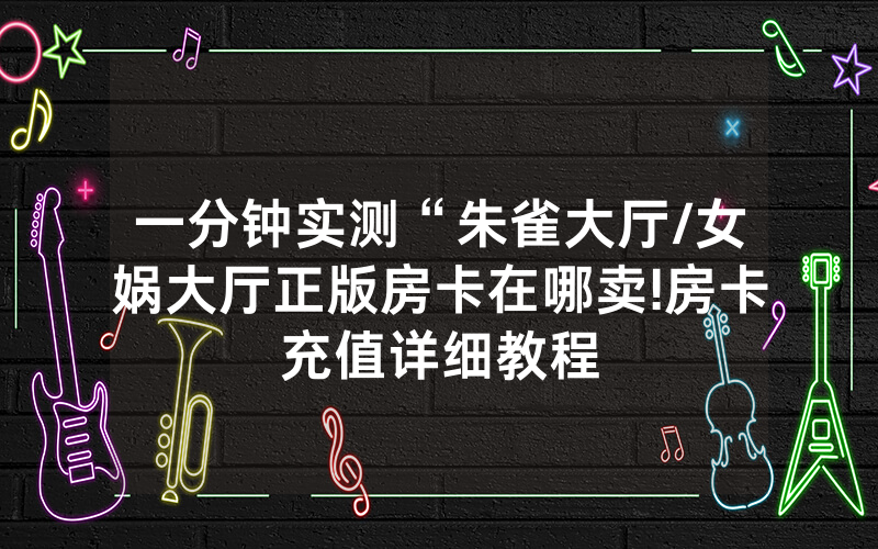 一分钟实测“朱雀大厅/女娲大厅正版房卡在哪卖!房卡充值详细教程