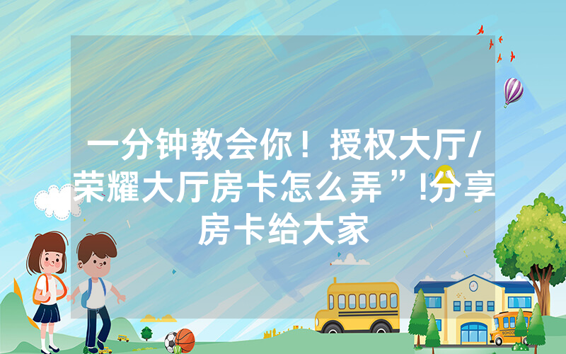 一分钟教会你！授权大厅/荣耀大厅房卡怎么弄”!分享房卡给大家