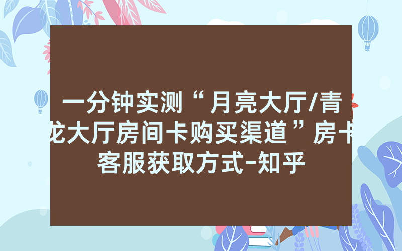 一分钟实测“月亮大厅/青龙大厅房间卡购买渠道”房卡客服获取方式-知乎