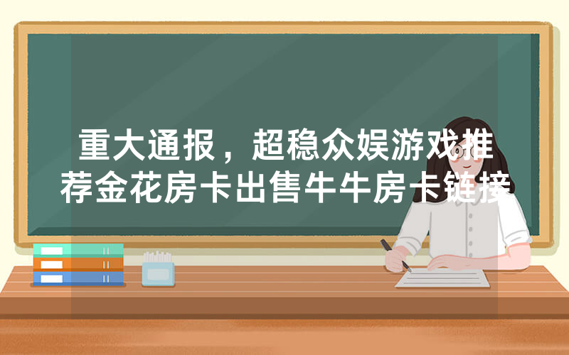 重大通报，超稳众娱游戏推荐金花房卡出售牛牛房卡链接