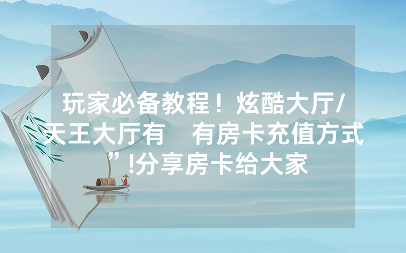 玩家必备教程！炫酷大厅/天王大厅有沒有房卡充值方式”!分享房卡给大家